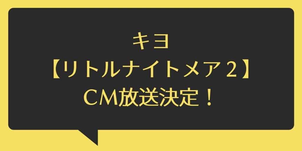 キヨ【リトルナイトメア２】CM決定！